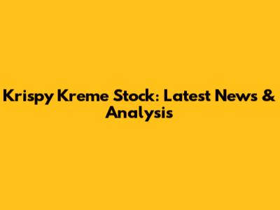 Krispy Kreme Stock: Latest News & Analysis
