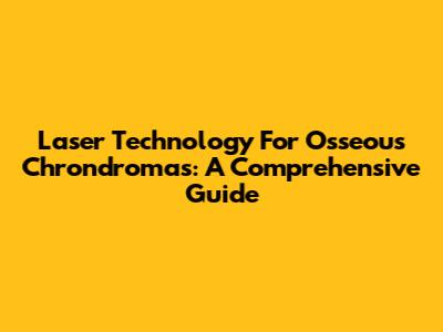 Laser Technology For Osseous Chrondromas: A Comprehensive Guide