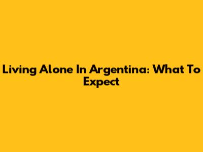 Living Alone In Argentina: What To Expect