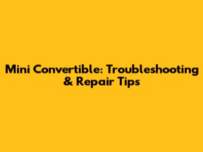 Mini Convertible: Troubleshooting & Repair Tips