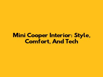 Mini Cooper Interior: Style, Comfort, And Tech