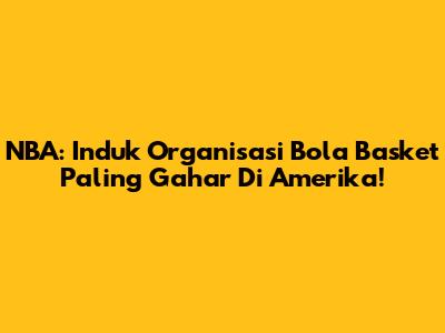NBA: Induk Organisasi Bola Basket Paling Gahar Di Amerika!