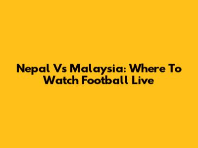 Nepal Vs Malaysia: Where To Watch Football Live
