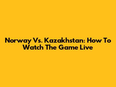 Norway Vs. Kazakhstan: How To Watch The Game Live