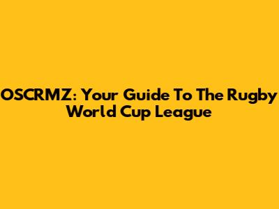 OSCRMZ: Your Guide To The Rugby World Cup League