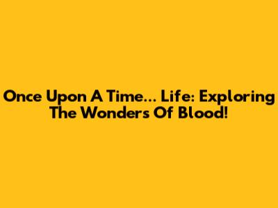 Once Upon A Time... Life: Exploring The Wonders Of Blood!