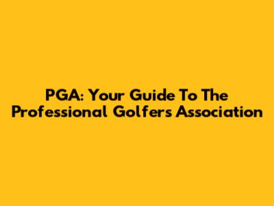 PGA: Your Guide To The Professional Golfers' Association