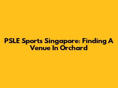 PSLE Sports Singapore: Finding A Venue In Orchard