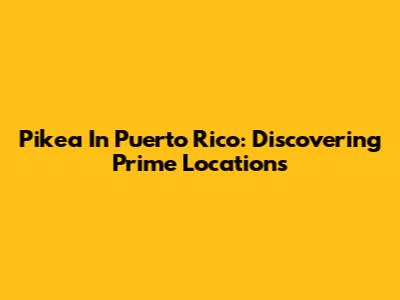 Pikea In Puerto Rico: Discovering Prime Locations