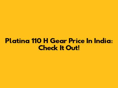 Platina 110 H Gear Price In India: Check It Out!