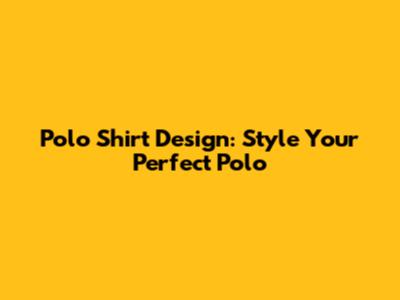 Polo Shirt Design: Style Your Perfect Polo