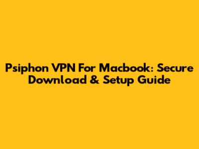 Psiphon VPN For Macbook: Secure Download & Setup Guide