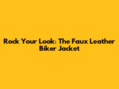 Rock Your Look: The Faux Leather Biker Jacket