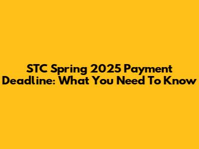 STC Spring 2025 Payment Deadline: What You Need To Know