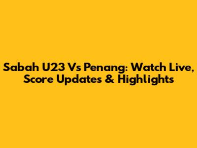 Sabah U23 Vs Penang: Watch Live, Score Updates & Highlights