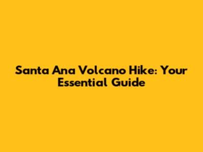 Santa Ana Volcano Hike: Your Essential Guide