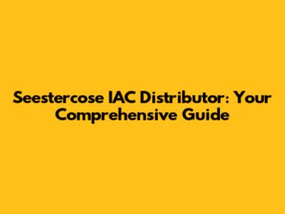 Seestercose IAC Distributor: Your Comprehensive Guide