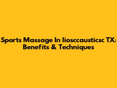 Sports Massage In Iiosccausticsc TX: Benefits & Techniques