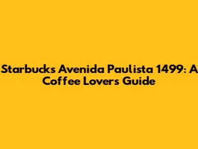 Starbucks Avenida Paulista 1499: A Coffee Lover's Guide