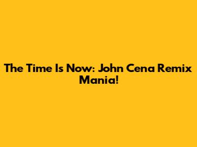 The Time Is Now: John Cena Remix Mania!