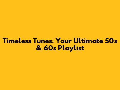 Timeless Tunes: Your Ultimate 50s & 60s Playlist