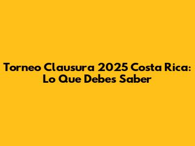 Torneo Clausura 2025 Costa Rica: Lo Que Debes Saber