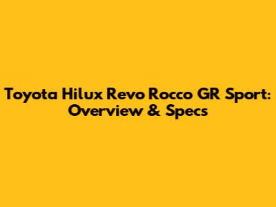 Toyota Hilux Revo Rocco GR Sport: Overview & Specs