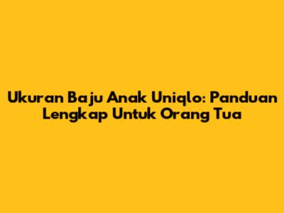 Ukuran Baju Anak Uniqlo: Panduan Lengkap Untuk Orang Tua