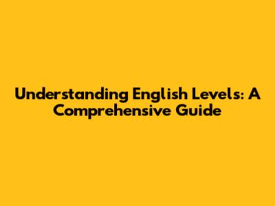 Understanding English Levels: A Comprehensive Guide