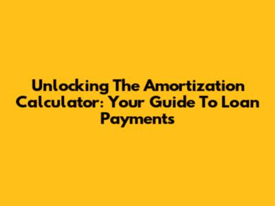 Unlocking The Amortization Calculator: Your Guide To Loan Payments