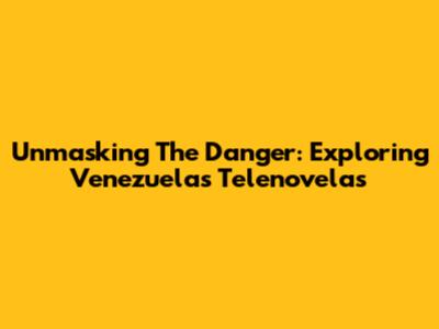 Unmasking The Danger: Exploring Venezuela's Telenovelas