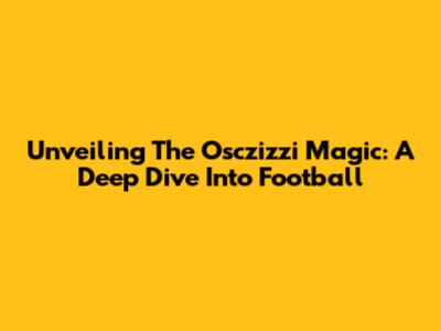 Unveiling The Osczizzi Magic: A Deep Dive Into Football