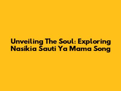 Unveiling The Soul: Exploring 'Nasikia Sauti Ya Mama' Song