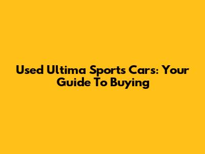 Used Ultima Sports Cars: Your Guide To Buying