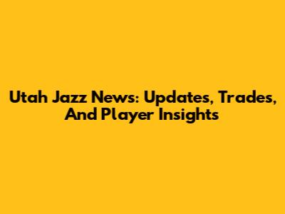 Utah Jazz News: Updates, Trades, And Player Insights
