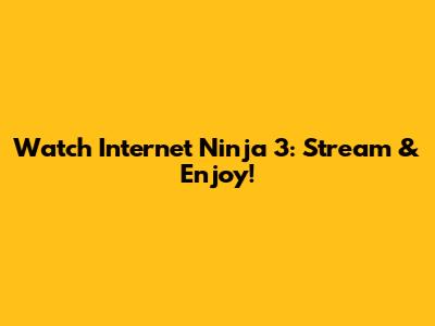 Watch Internet Ninja 3: Stream & Enjoy!