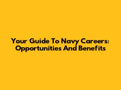 Your Guide To Navy Careers: Opportunities And Benefits