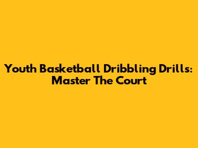 Youth Basketball Dribbling Drills: Master The Court