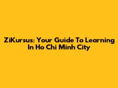 ZiKursus: Your Guide To Learning In Ho Chi Minh City